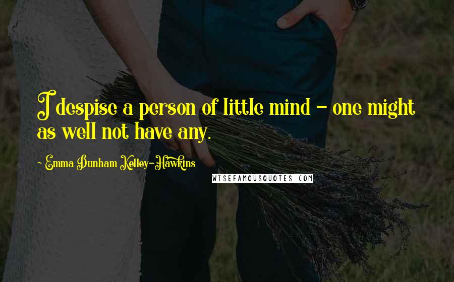 Emma Dunham Kelley-Hawkins Quotes: I despise a person of little mind - one might as well not have any.