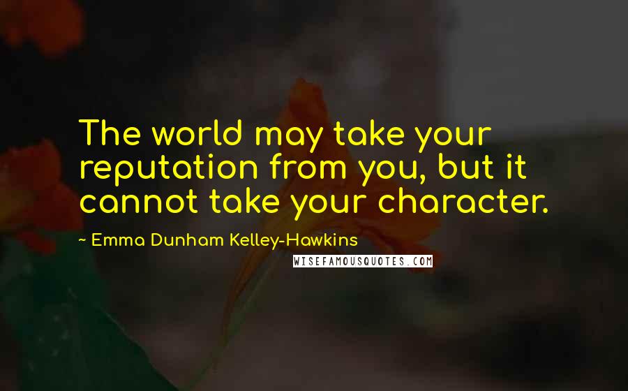 Emma Dunham Kelley-Hawkins Quotes: The world may take your reputation from you, but it cannot take your character.