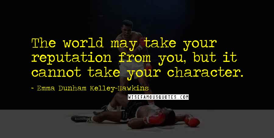 Emma Dunham Kelley-Hawkins Quotes: The world may take your reputation from you, but it cannot take your character.