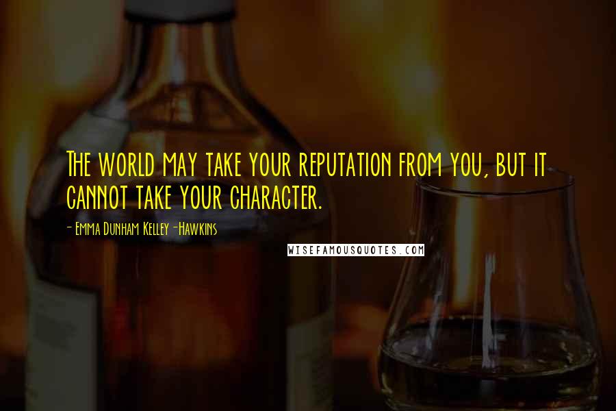 Emma Dunham Kelley-Hawkins Quotes: The world may take your reputation from you, but it cannot take your character.