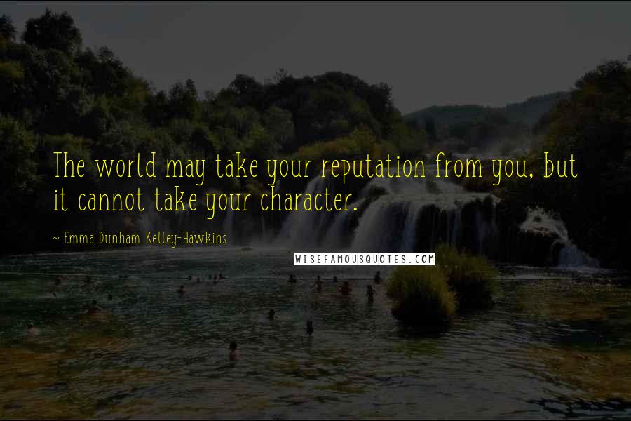 Emma Dunham Kelley-Hawkins Quotes: The world may take your reputation from you, but it cannot take your character.