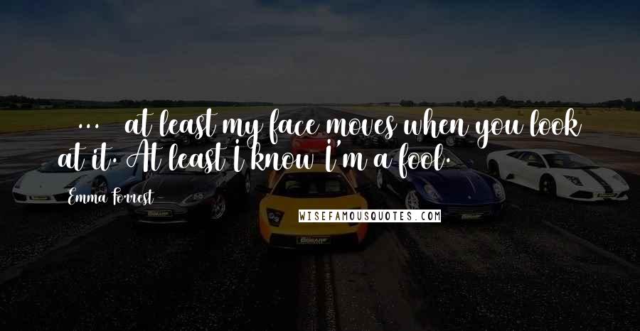 Emma Forrest Quotes: [ ... ] at least my face moves when you look at it. At least I know I'm a fool.
