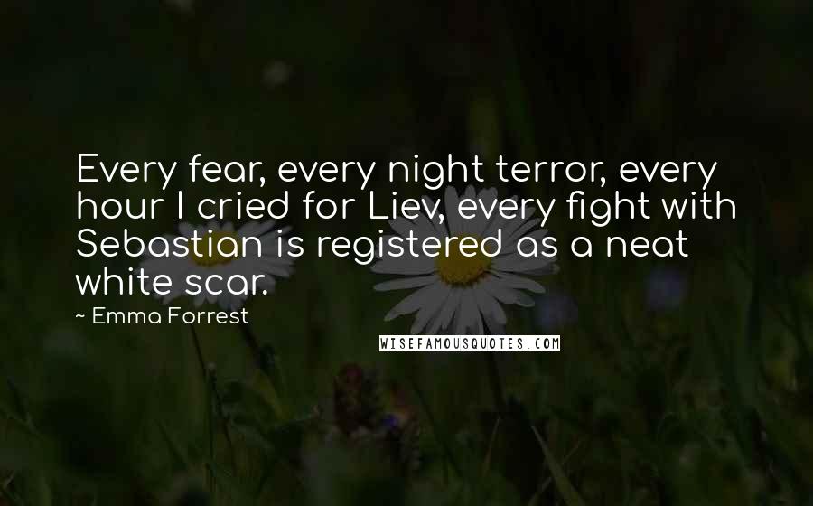 Emma Forrest Quotes: Every fear, every night terror, every hour I cried for Liev, every fight with Sebastian is registered as a neat white scar.