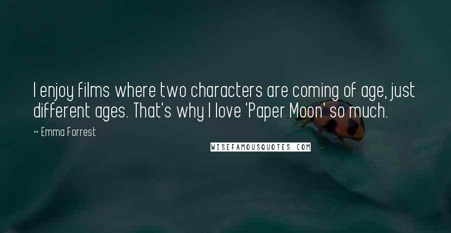 Emma Forrest Quotes: I enjoy films where two characters are coming of age, just different ages. That's why I love 'Paper Moon' so much.