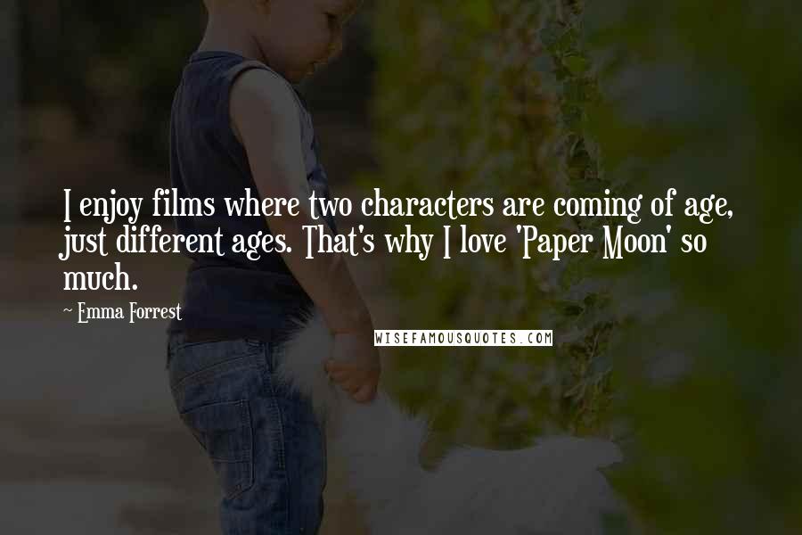 Emma Forrest Quotes: I enjoy films where two characters are coming of age, just different ages. That's why I love 'Paper Moon' so much.