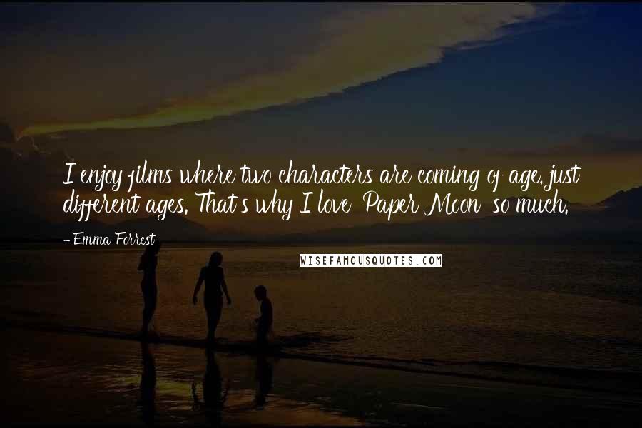 Emma Forrest Quotes: I enjoy films where two characters are coming of age, just different ages. That's why I love 'Paper Moon' so much.