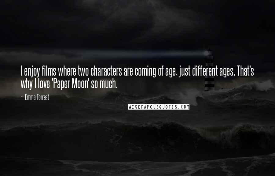 Emma Forrest Quotes: I enjoy films where two characters are coming of age, just different ages. That's why I love 'Paper Moon' so much.