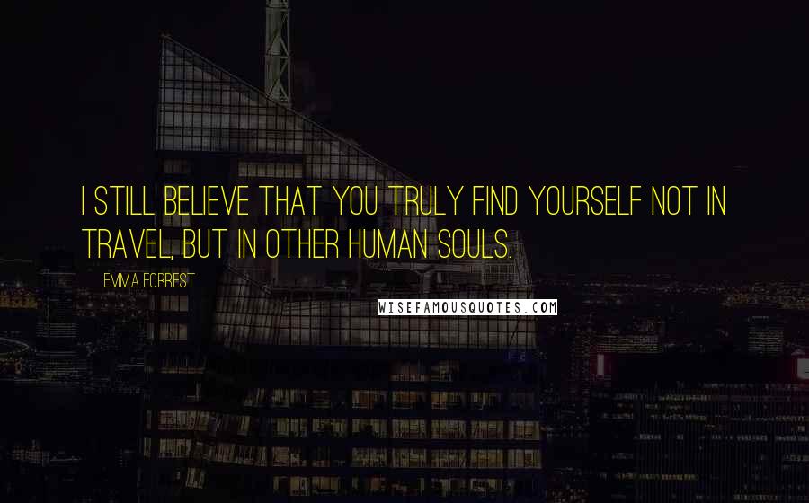 Emma Forrest Quotes: I still believe that you truly find yourself not in travel, but in other human souls.