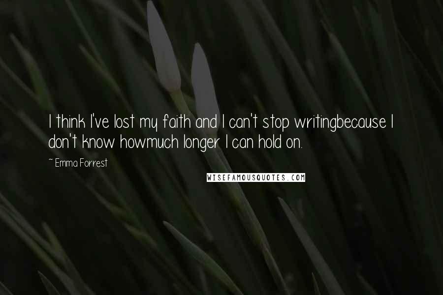 Emma Forrest Quotes: I think I've lost my faith and I can't stop writingbecause I don't know howmuch longer I can hold on.