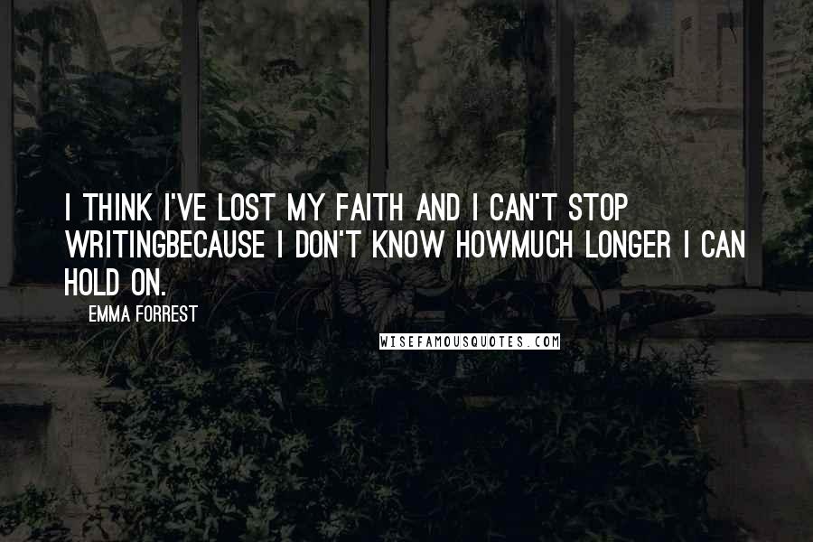 Emma Forrest Quotes: I think I've lost my faith and I can't stop writingbecause I don't know howmuch longer I can hold on.