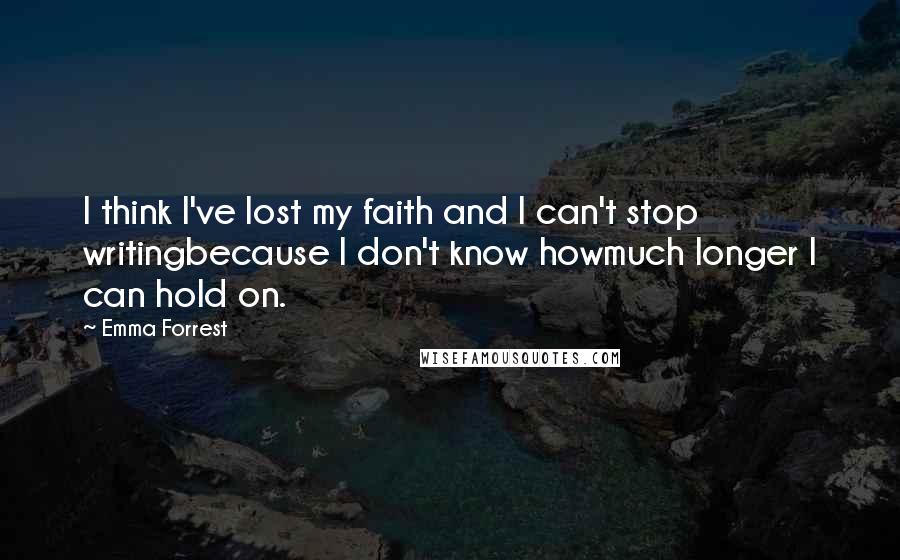 Emma Forrest Quotes: I think I've lost my faith and I can't stop writingbecause I don't know howmuch longer I can hold on.