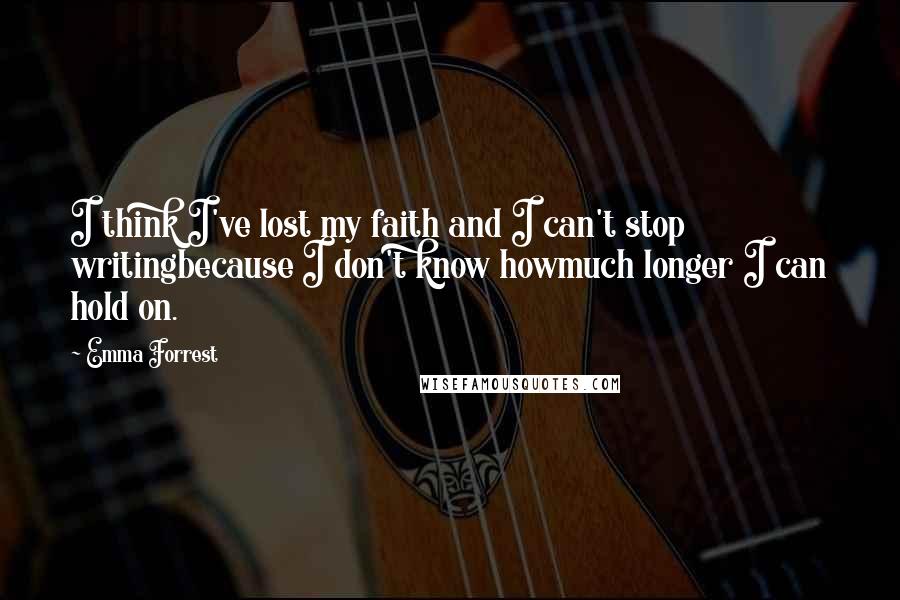 Emma Forrest Quotes: I think I've lost my faith and I can't stop writingbecause I don't know howmuch longer I can hold on.