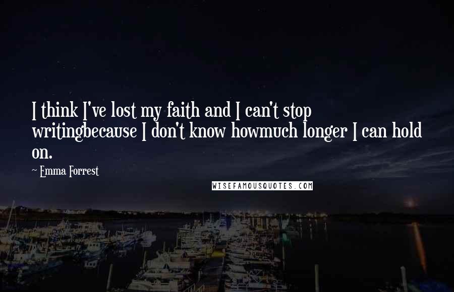 Emma Forrest Quotes: I think I've lost my faith and I can't stop writingbecause I don't know howmuch longer I can hold on.