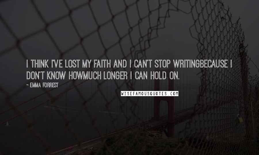 Emma Forrest Quotes: I think I've lost my faith and I can't stop writingbecause I don't know howmuch longer I can hold on.