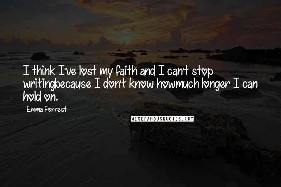 Emma Forrest Quotes: I think I've lost my faith and I can't stop writingbecause I don't know howmuch longer I can hold on.