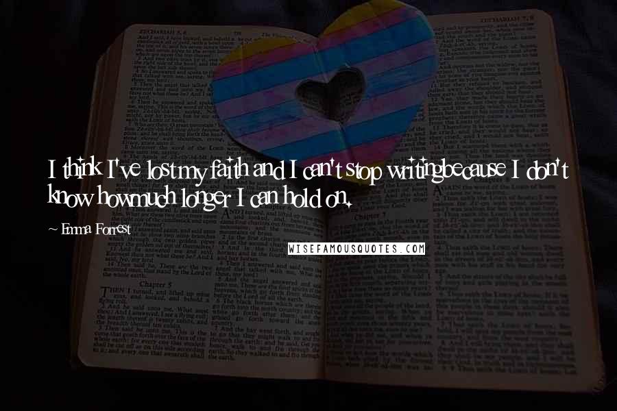 Emma Forrest Quotes: I think I've lost my faith and I can't stop writingbecause I don't know howmuch longer I can hold on.