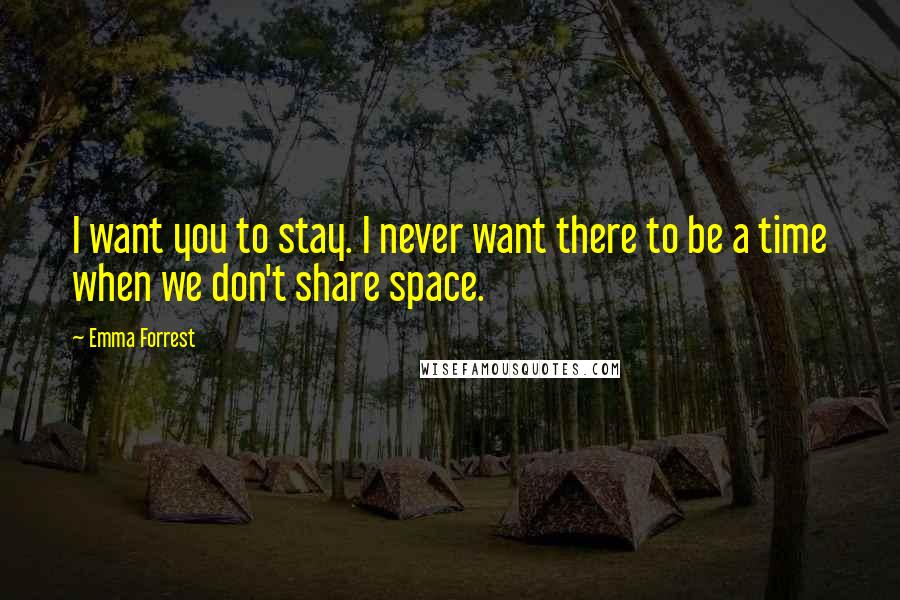 Emma Forrest Quotes: I want you to stay. I never want there to be a time when we don't share space.