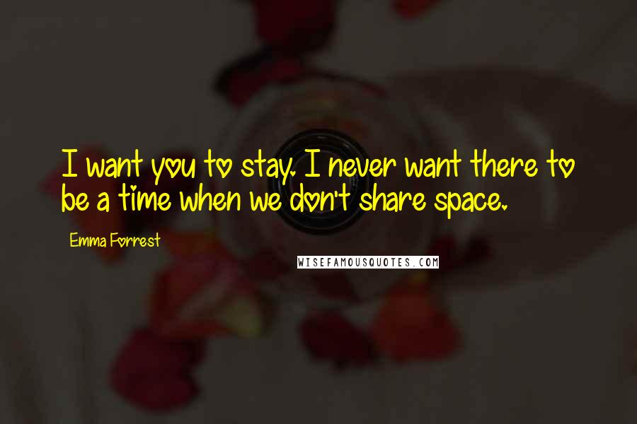 Emma Forrest Quotes: I want you to stay. I never want there to be a time when we don't share space.