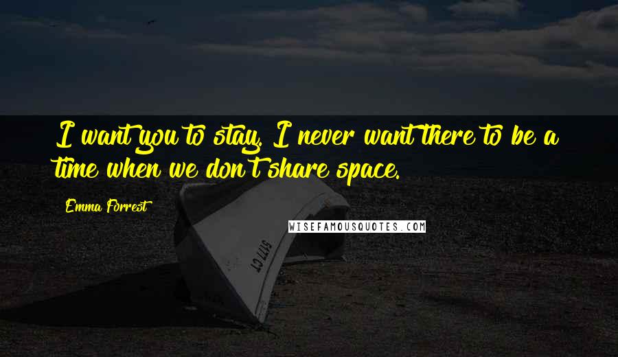 Emma Forrest Quotes: I want you to stay. I never want there to be a time when we don't share space.
