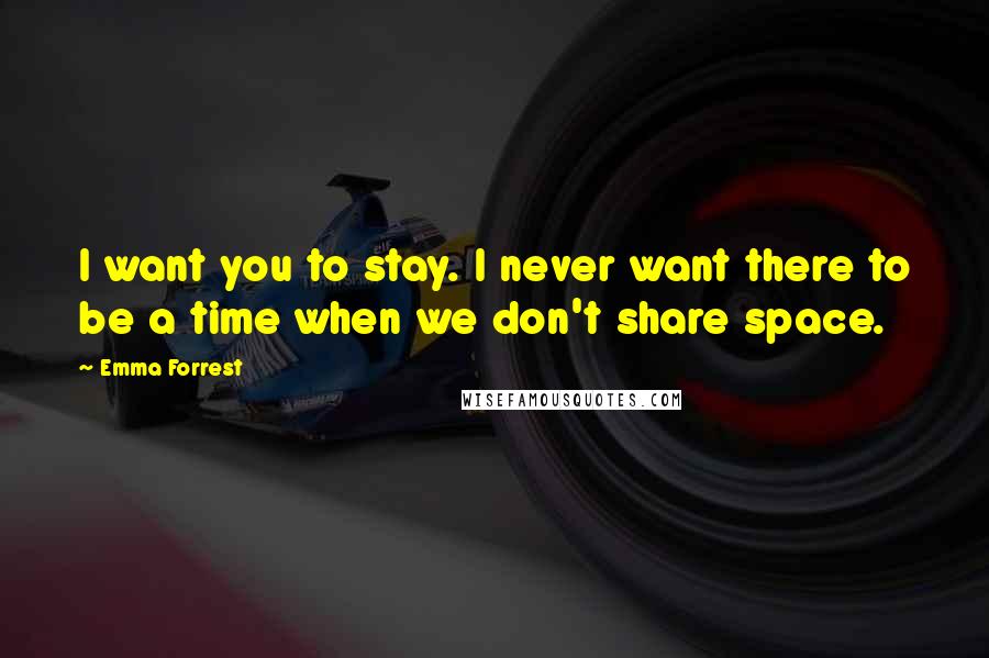 Emma Forrest Quotes: I want you to stay. I never want there to be a time when we don't share space.