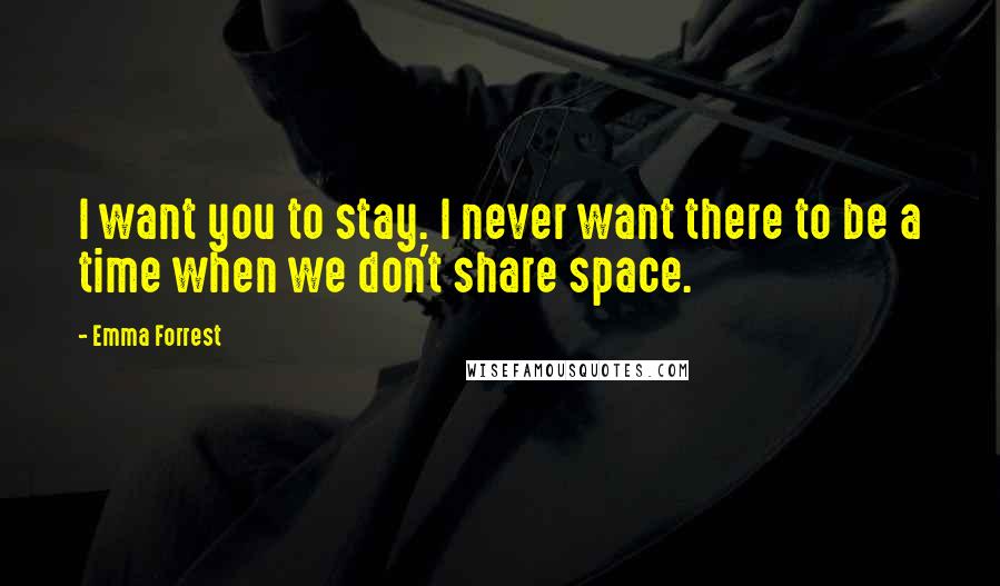 Emma Forrest Quotes: I want you to stay. I never want there to be a time when we don't share space.