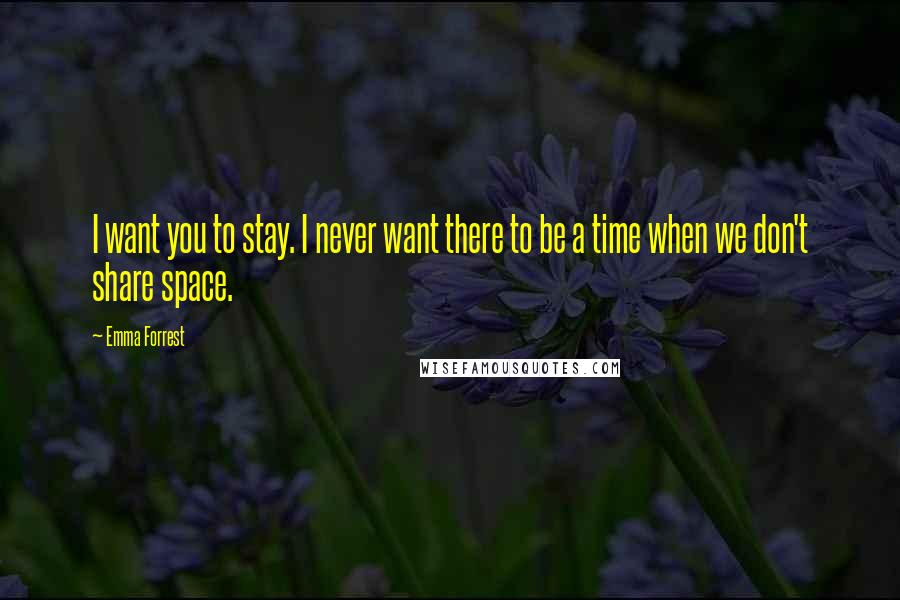 Emma Forrest Quotes: I want you to stay. I never want there to be a time when we don't share space.