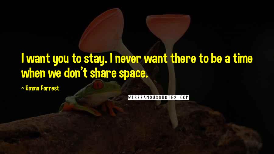 Emma Forrest Quotes: I want you to stay. I never want there to be a time when we don't share space.