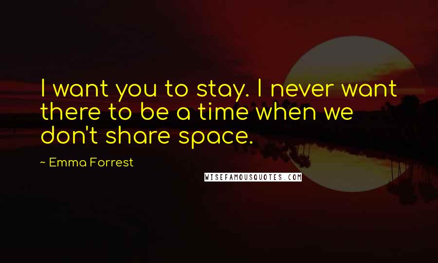 Emma Forrest Quotes: I want you to stay. I never want there to be a time when we don't share space.