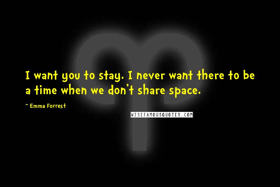 Emma Forrest Quotes: I want you to stay. I never want there to be a time when we don't share space.