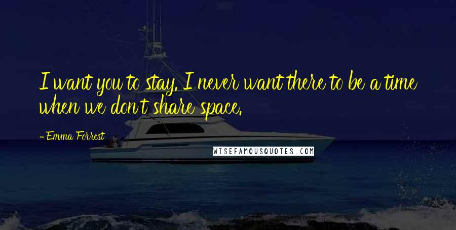 Emma Forrest Quotes: I want you to stay. I never want there to be a time when we don't share space.