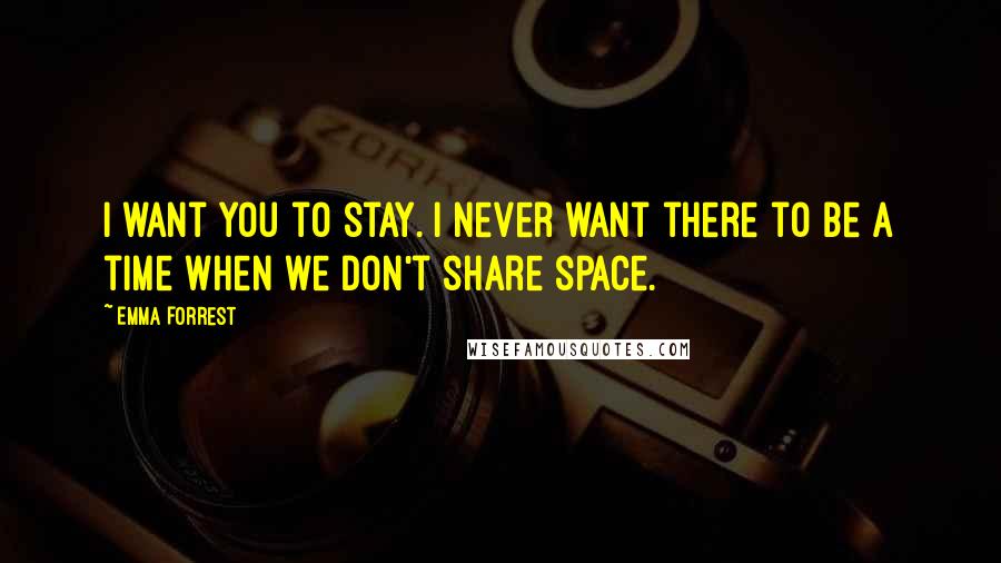 Emma Forrest Quotes: I want you to stay. I never want there to be a time when we don't share space.