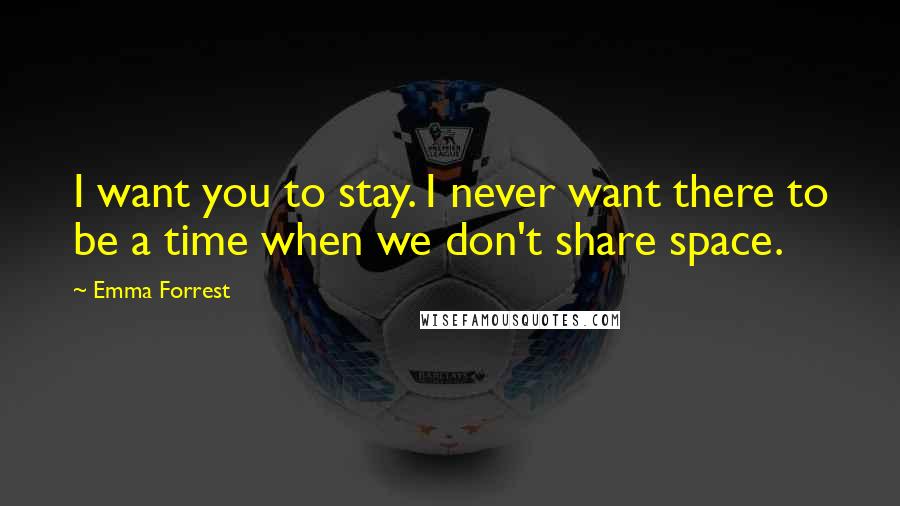 Emma Forrest Quotes: I want you to stay. I never want there to be a time when we don't share space.