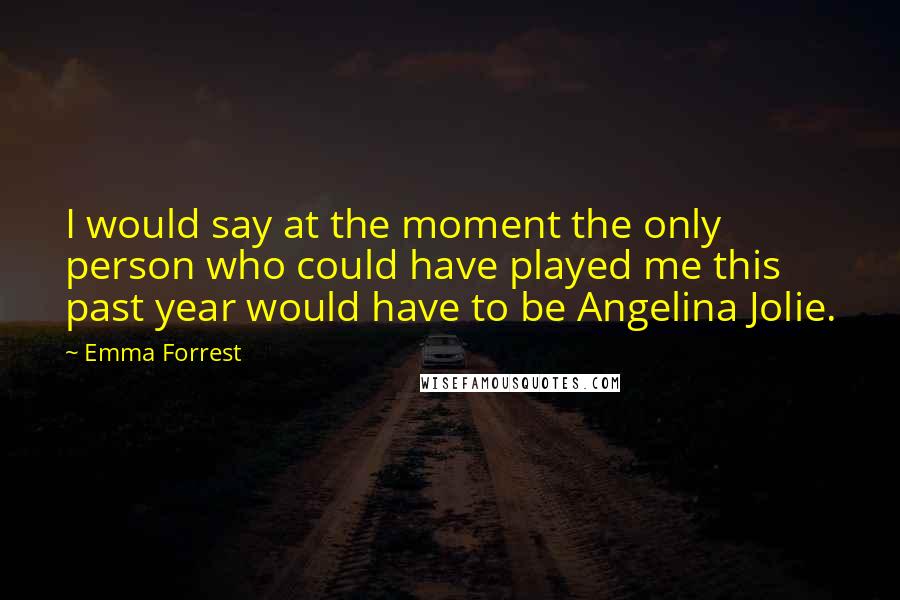 Emma Forrest Quotes: I would say at the moment the only person who could have played me this past year would have to be Angelina Jolie.