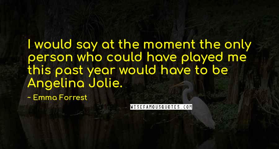 Emma Forrest Quotes: I would say at the moment the only person who could have played me this past year would have to be Angelina Jolie.