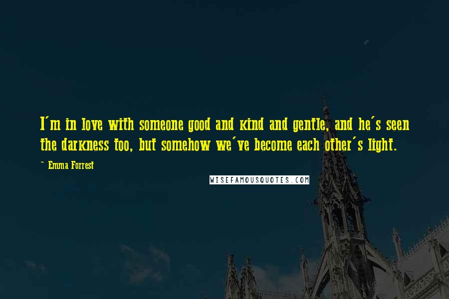 Emma Forrest Quotes: I'm in love with someone good and kind and gentle, and he's seen the darkness too, but somehow we've become each other's light.