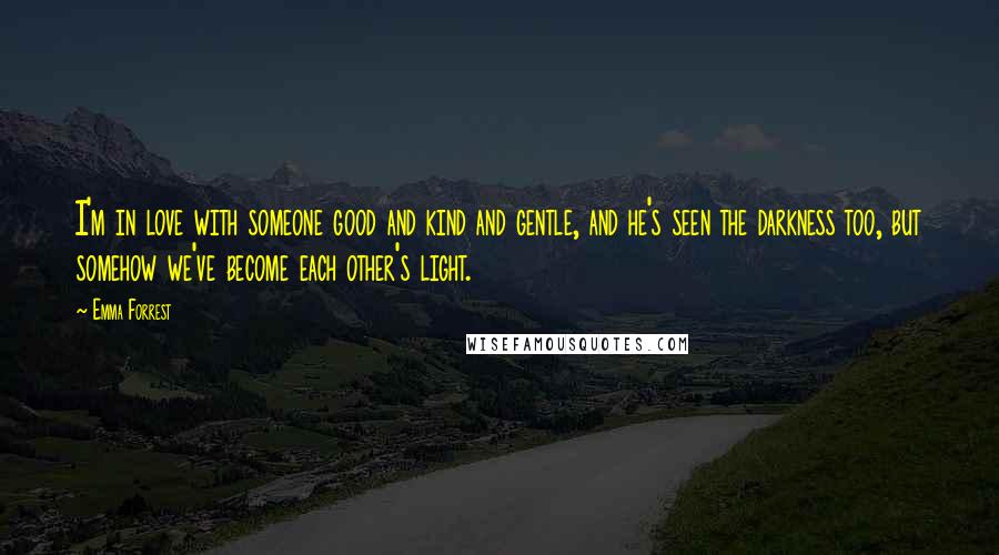 Emma Forrest Quotes: I'm in love with someone good and kind and gentle, and he's seen the darkness too, but somehow we've become each other's light.