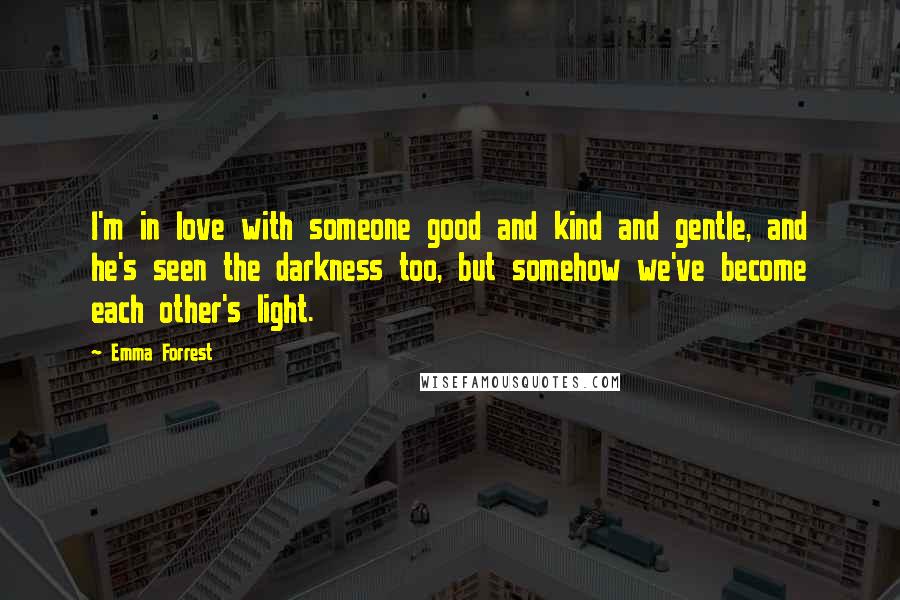 Emma Forrest Quotes: I'm in love with someone good and kind and gentle, and he's seen the darkness too, but somehow we've become each other's light.