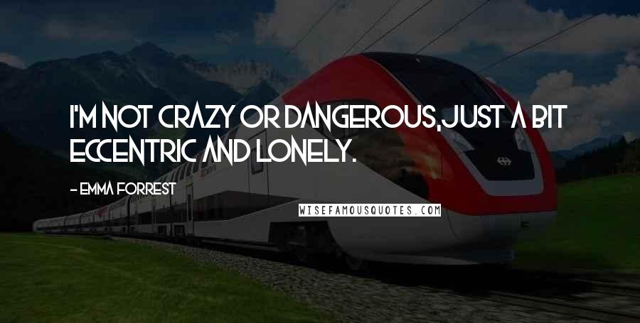 Emma Forrest Quotes: I'm not crazy or dangerous,just a bit eccentric and lonely.