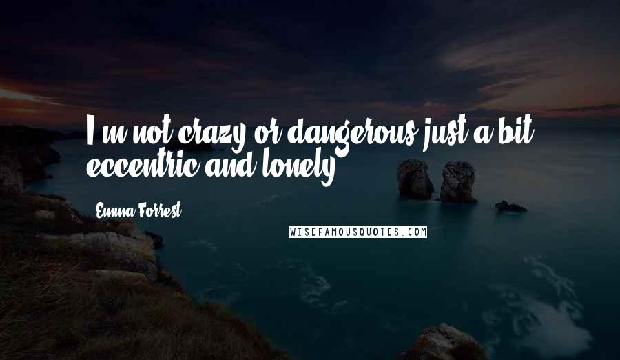 Emma Forrest Quotes: I'm not crazy or dangerous,just a bit eccentric and lonely.