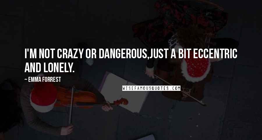 Emma Forrest Quotes: I'm not crazy or dangerous,just a bit eccentric and lonely.