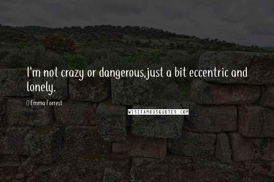 Emma Forrest Quotes: I'm not crazy or dangerous,just a bit eccentric and lonely.