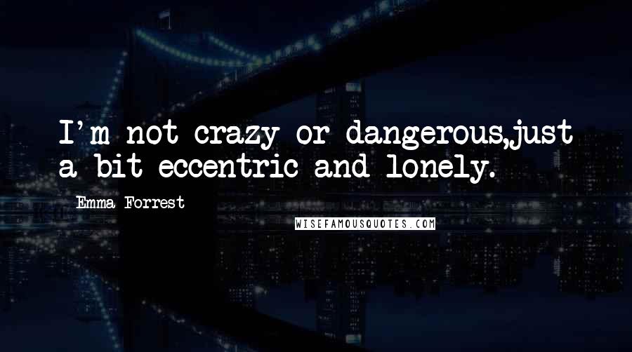 Emma Forrest Quotes: I'm not crazy or dangerous,just a bit eccentric and lonely.