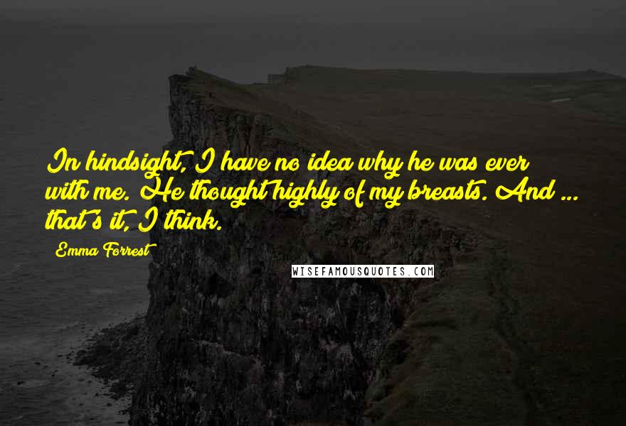 Emma Forrest Quotes: In hindsight, I have no idea why he was ever with me. He thought highly of my breasts. And ... that's it, I think.