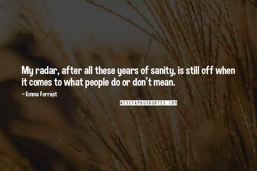 Emma Forrest Quotes: My radar, after all these years of sanity, is still off when it comes to what people do or don't mean.