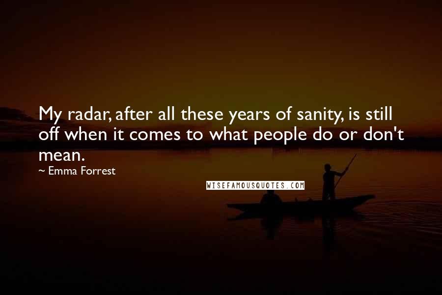 Emma Forrest Quotes: My radar, after all these years of sanity, is still off when it comes to what people do or don't mean.