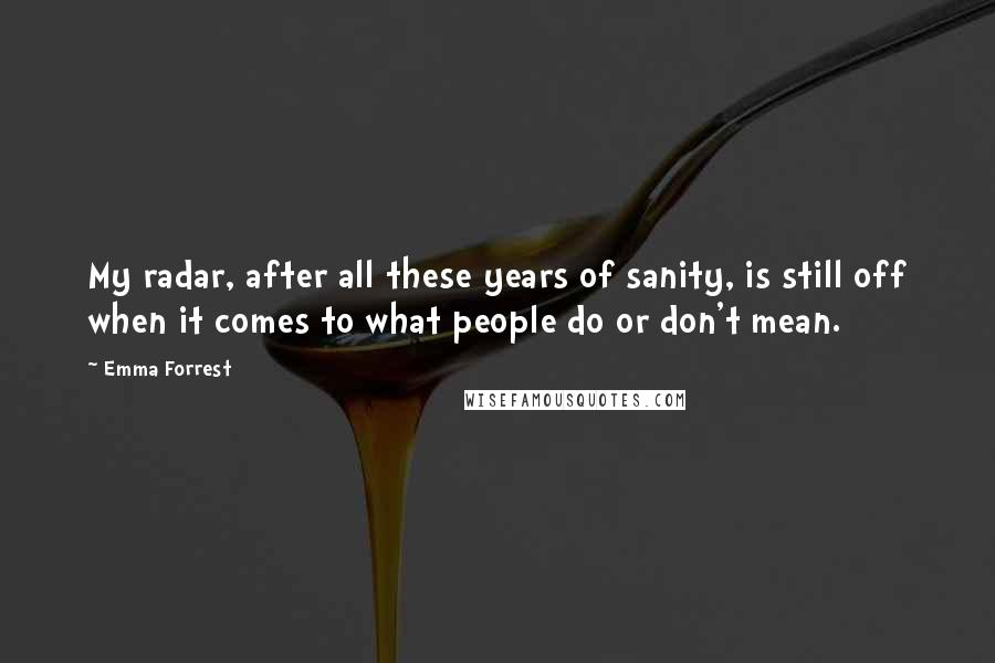 Emma Forrest Quotes: My radar, after all these years of sanity, is still off when it comes to what people do or don't mean.