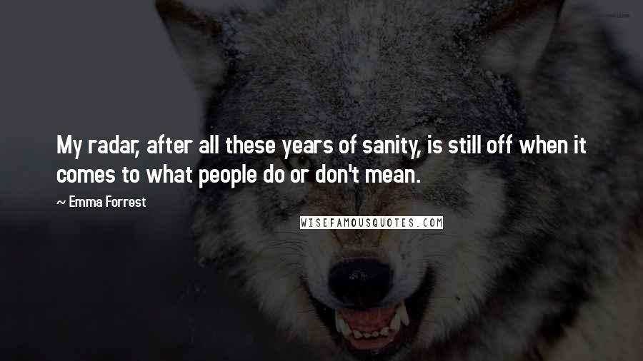 Emma Forrest Quotes: My radar, after all these years of sanity, is still off when it comes to what people do or don't mean.