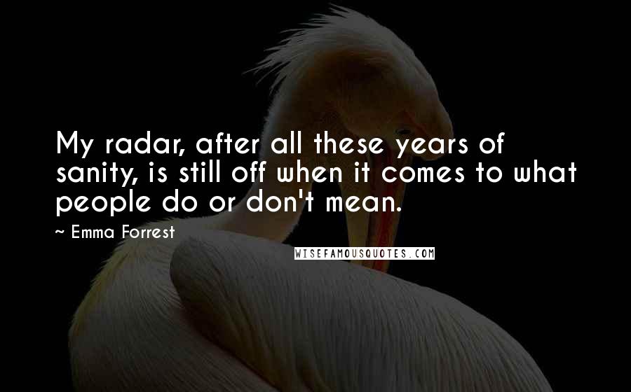 Emma Forrest Quotes: My radar, after all these years of sanity, is still off when it comes to what people do or don't mean.