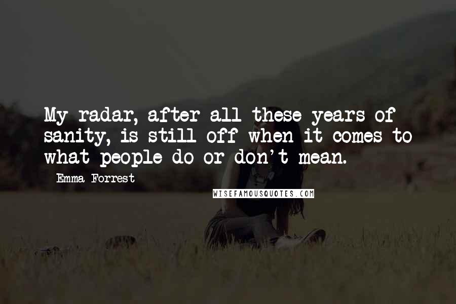 Emma Forrest Quotes: My radar, after all these years of sanity, is still off when it comes to what people do or don't mean.