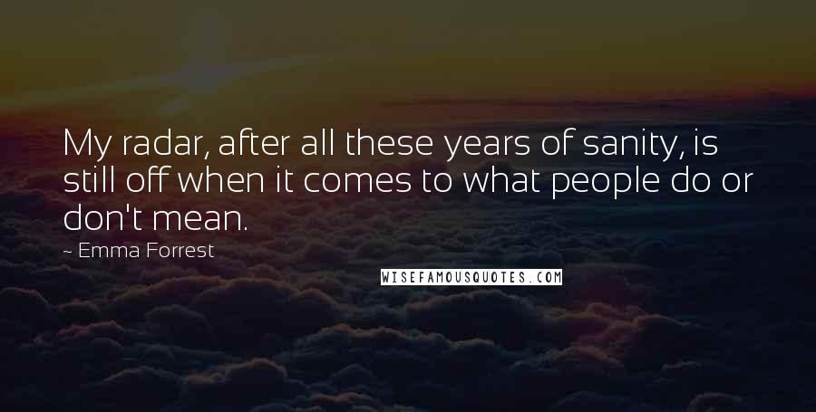 Emma Forrest Quotes: My radar, after all these years of sanity, is still off when it comes to what people do or don't mean.